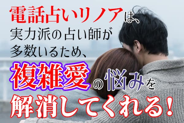 電話占いリノアは、実力派の占い師が多数いるため、複雑愛の悩みを解消してくれる！
