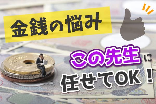 金銭の悩みはこの先生に任せてOK!