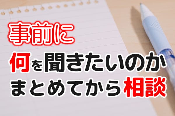 事前に何を聞きたいのかまとめてから相談
