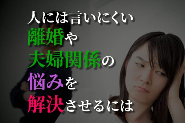 人には言いにくい離婚や夫婦関係の悩みを解決させるには
