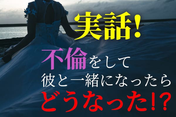 実話！不倫をして彼と一緒になったらどうなった！？