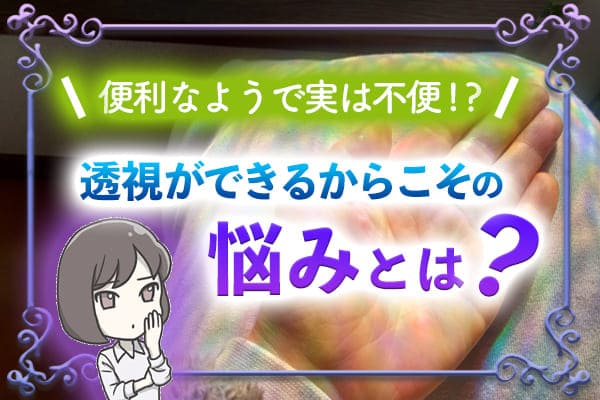 便利なようで実は不便！？透視ができるからこその悩みとは？