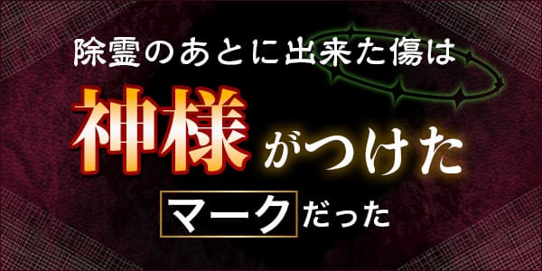 除霊のあとに出来た傷は神様がつけたマークだった
