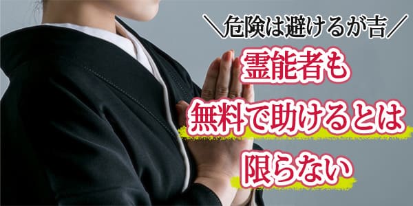 危険は避けるが吉。霊能者も無料で助けるとは限らない