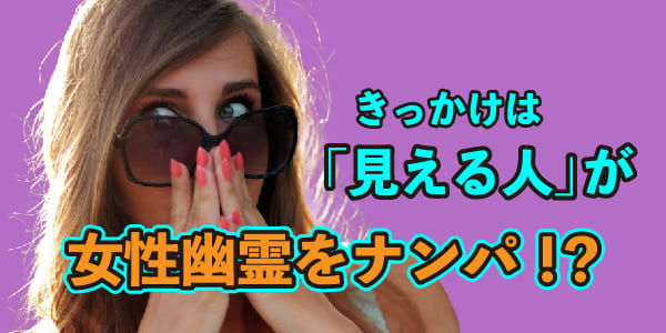 きっかけは「見える人」が女性幽霊をナンパ!?