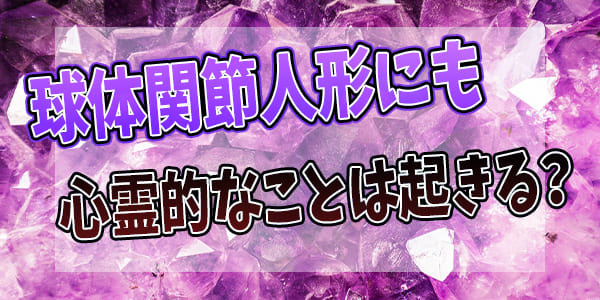 球体関節人形にも心霊的なことは起きる?
