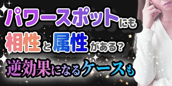 パワースポットにも相性と属性がある？～逆効果になるケースも