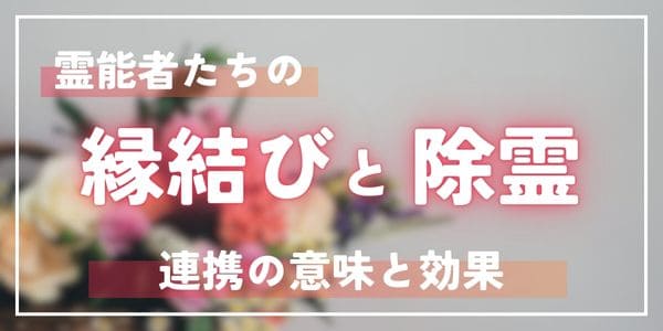 霊能者たちの縁結びと除霊~連携の意味と効果~
