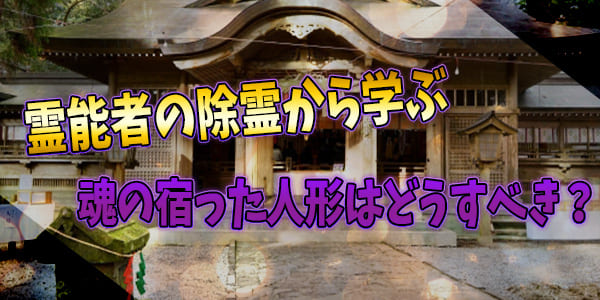 霊能者の除霊から学ぶ 魂の宿った人形はどうすべき?
