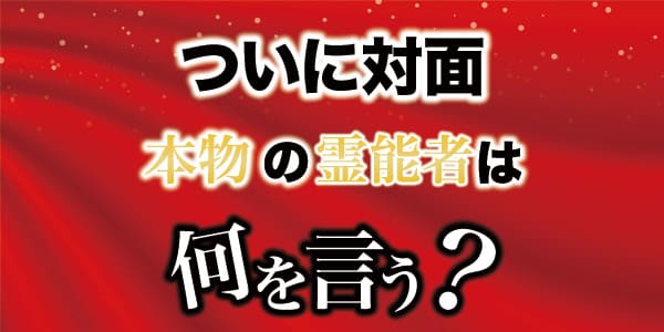 ついに対面、本物の霊能者は何を言う？