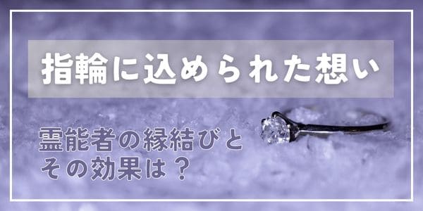 指輪に込められた想い~霊能者の縁結びとその効果は?~