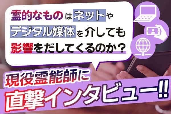 霊的なものはネットやデジタル媒体を介しても影響をだしてくるのか？現役霊能者に直撃インタビュー