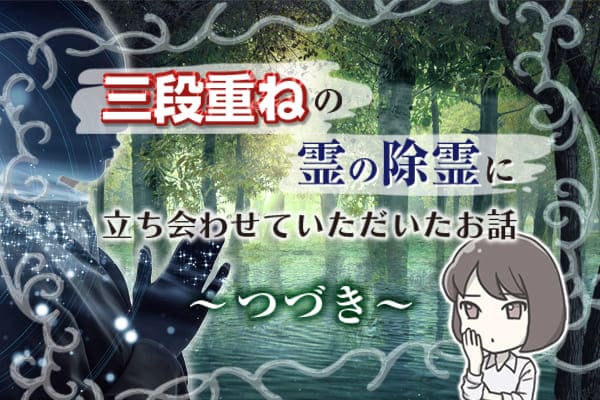三段重ねの霊の除霊に立ち会わせていただいたお話 つづき