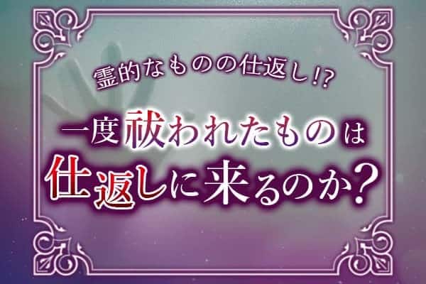 霊的なものの仕返し！？一度祓われたものは仕返しに来るのか？