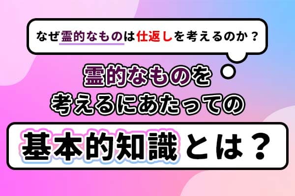 なぜ霊的なものは仕返しを考えるのか？霊的なものを考えるにあたっての基本的知識とは？