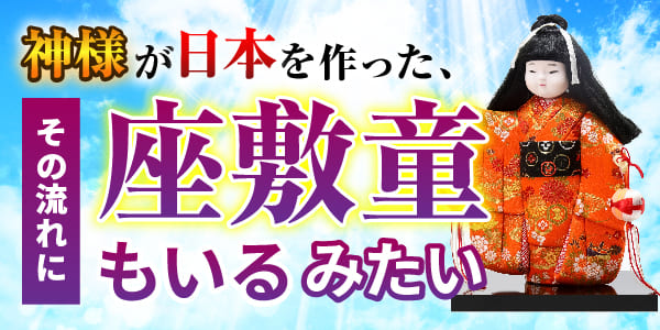 神様が日本を作った、その流れに座敷童もいるみたい