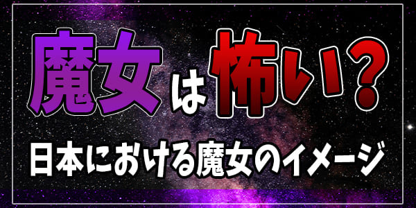 魔女は怖い?日本における魔女のイメージ