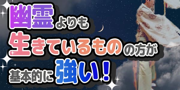 >幽霊よりも、生きているものの方が基本的に強い
