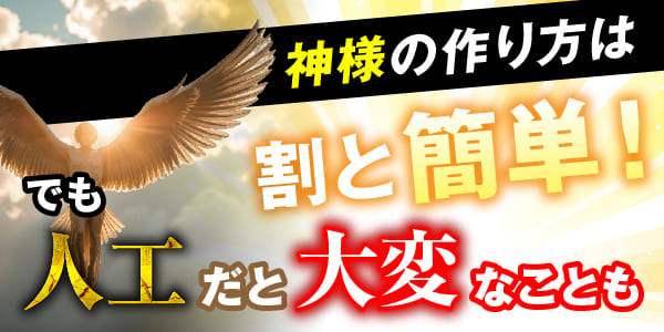 神様の作り方は割と簡単！でも人工だと大変なことも