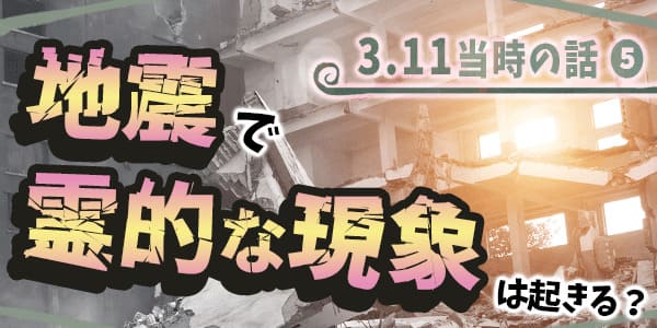 311当時の話5 地震で霊的な現象はおきるのか?