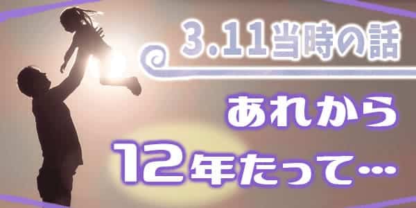 311当時の話。あれから12年たって