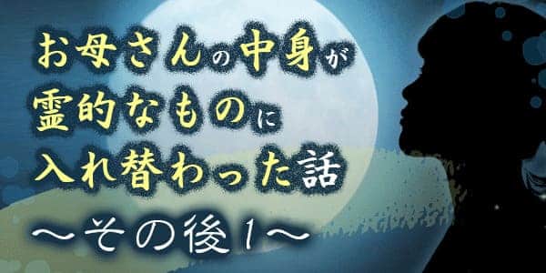 お母さんの中身が霊的なものに入れ替わった話、その後１
