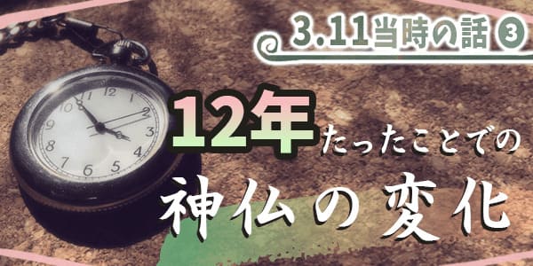 ３１１当時の話3　12年たったことでの神仏の変化