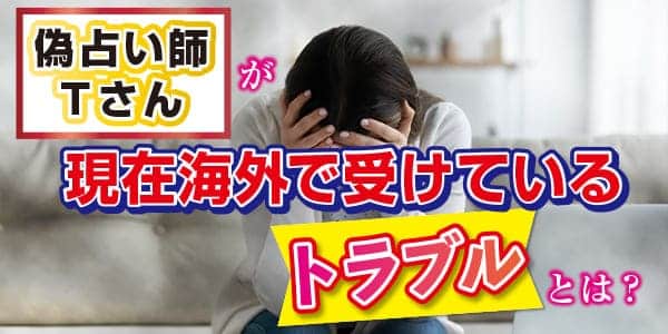 偽占い師のTさんが現在海外で受けているトラブルとは？