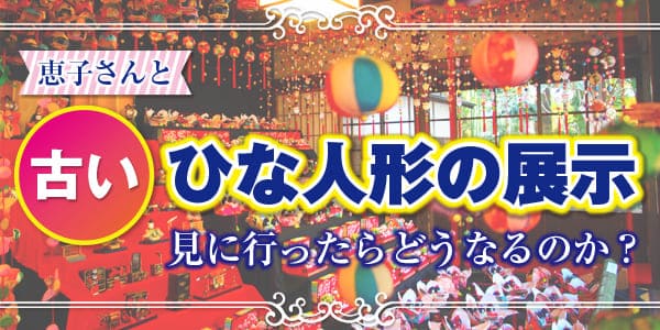 恵子さんと古いひな人形の展示を見に行ったらどうなるのか？