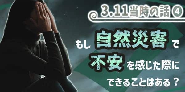 311当時の話4 もし自然災害で不安を感じた際にできることはあるの?
