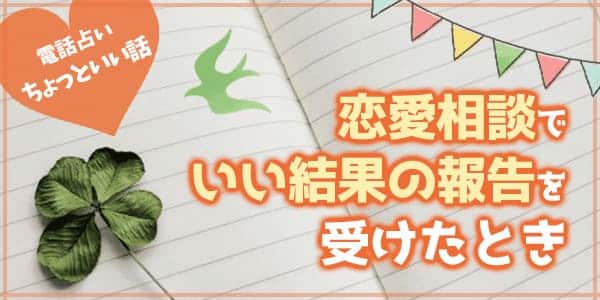 電話占いちょっといい話。恋愛相談でいい結果の報告を受けた時