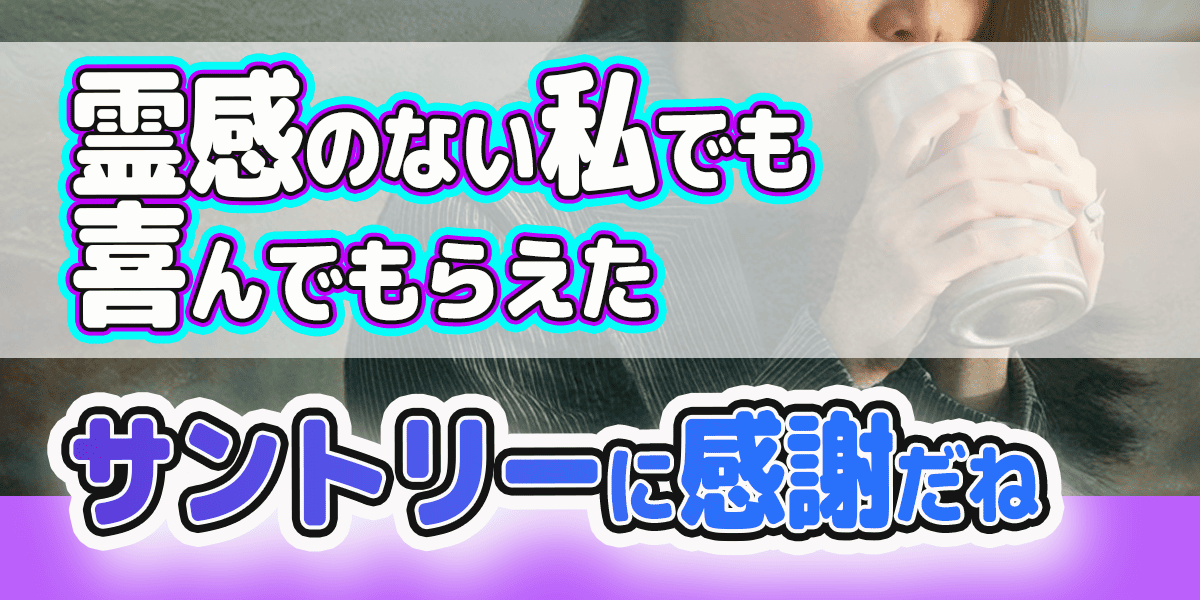 霊感のない私でも喜んでもらえた サントリーに感謝だね