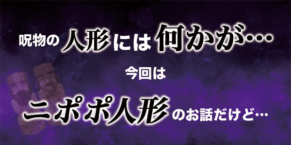 呪物の人形には何かが…今回はニポポ人形のお話だけど