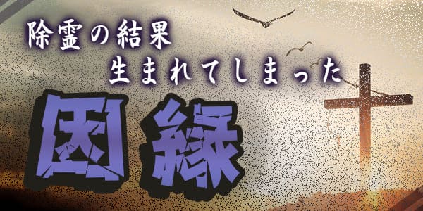 除霊の結果に生まれてしまった因縁
