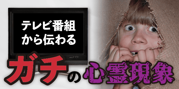 テレビ番組から伝わるガチの心霊現象