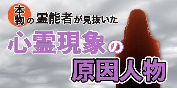 本物の霊能者が見抜いた心霊現象の原因人物
