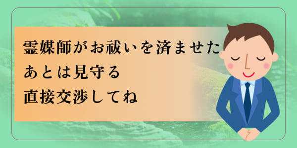 霊媒師がお祓いを済ませたあとは見守る　直接交渉してね