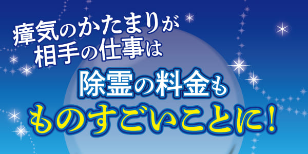 瘴気のかたまりが相手の仕事は除霊の料金もものすごいことに！