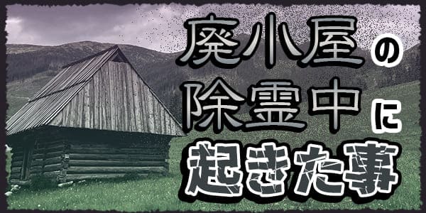 廃小屋の除霊中に起きた出来事