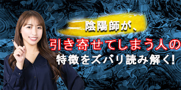 陰陽師が、引き寄せてしまう人の特徴をズバリ読み解く!