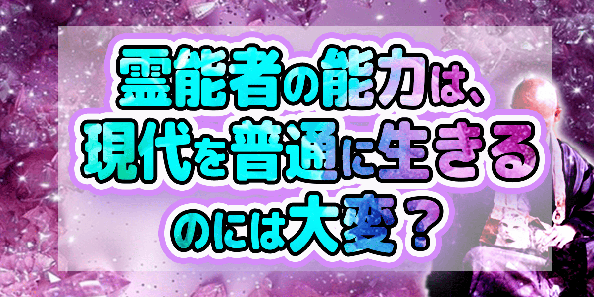 霊能者の能力は、現代を普通に生きるのには大変?