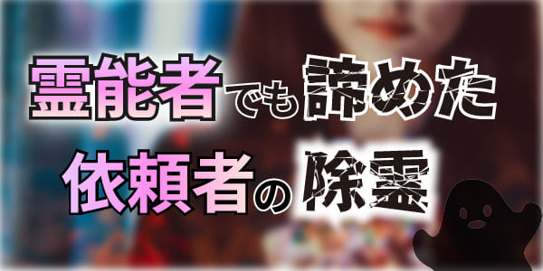 霊能者でも諦めた依頼者の除霊