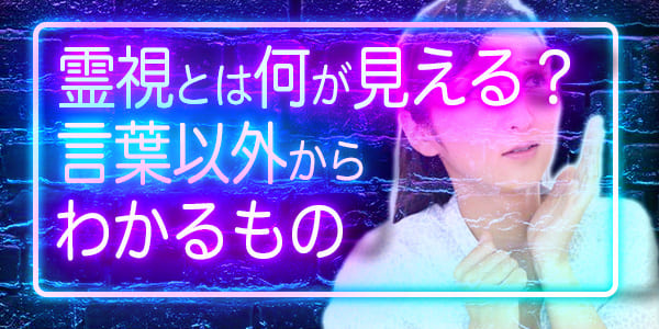 霊視とは何が見える?~言葉以外からわかるもの