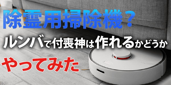 除霊用掃除機?ルンバで付喪神は作れるかどうか、やってみた