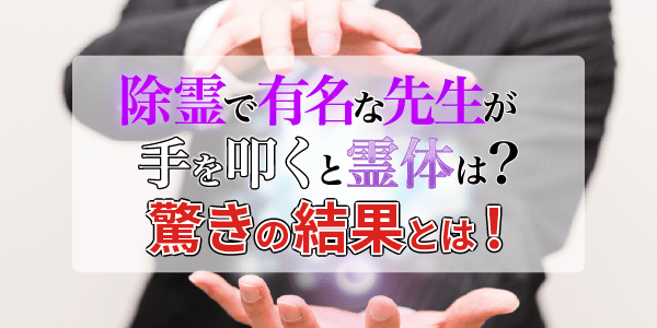 除霊で有名な先生が手を叩くと霊体は?驚きの結果とは!