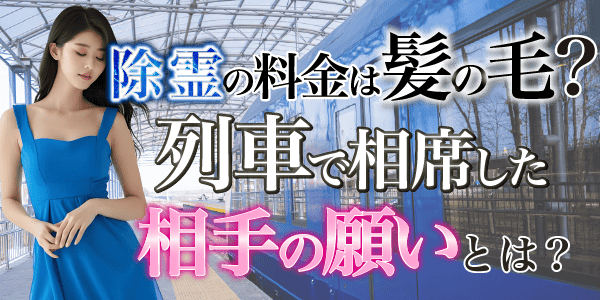 除霊の料金は髪の毛?列車で相席した相手の願いとは?
